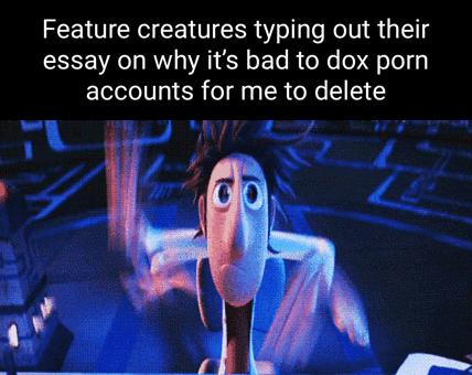 Feature creatures typing out their essay on why its bad to dox porn accounts for me to delete e