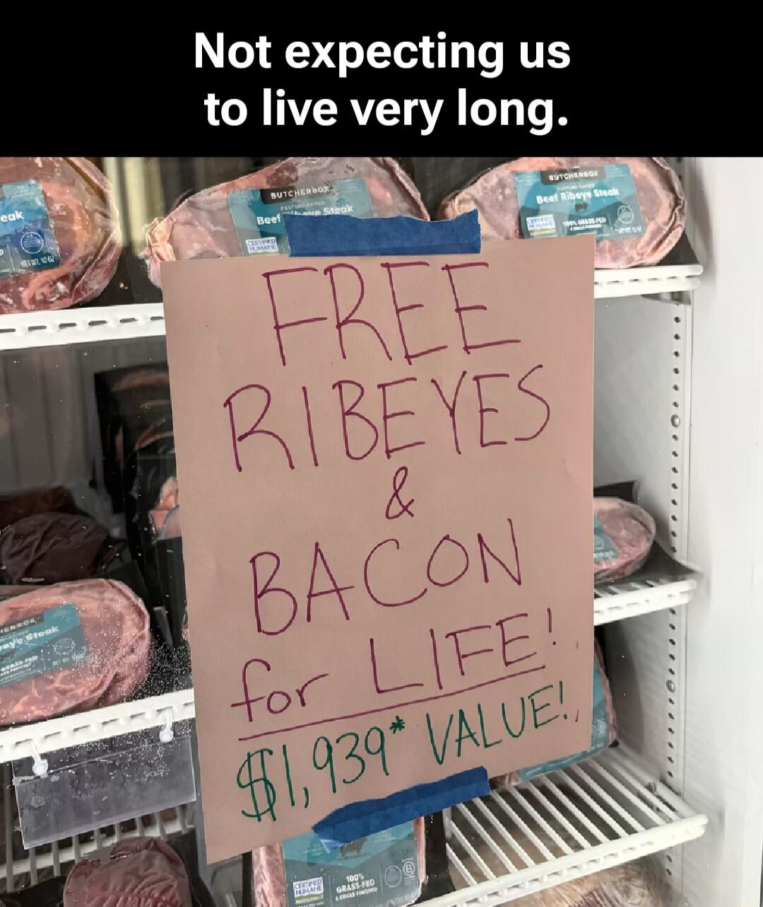 Not expecting us to live very long. FREE RIBEYES & BACON for LIFE! $1,939* VALUE! BUTCHERBOX Beef Ribeye Steak CERTIFIED HUMANE 100% GRASS-FED & GRASS-FINISHED