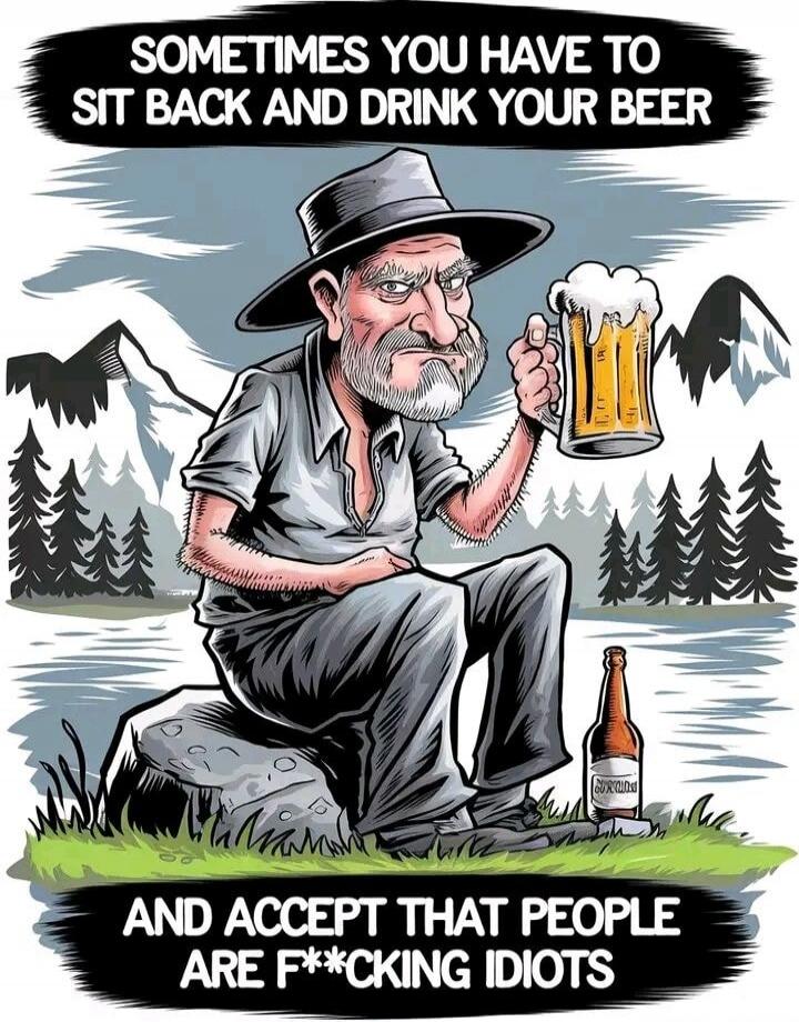 SOMETIMES YOU HAVE TO SIT BACK AND DRINK YOUR BEER AND ACCEPT THAT PEOPLE ARE F**CKING IDIOTS