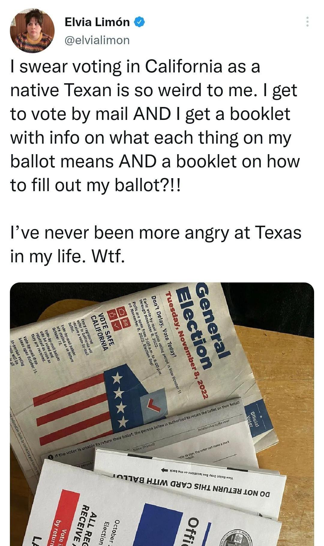 Elvia Limn elvialimon swear voting in California as a native Texan is so weird to me get to vote by mail AND get a booklet with info on what each thing on my ballot means AND a booklet on how to fill out my ballot Ive never been more angry at Texas in my life Wtf