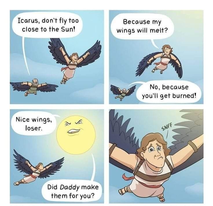 Icarus dont fly too Because my close to the Sun wings will melt youll get burned Nice wings Toser Did Daddy make them for you