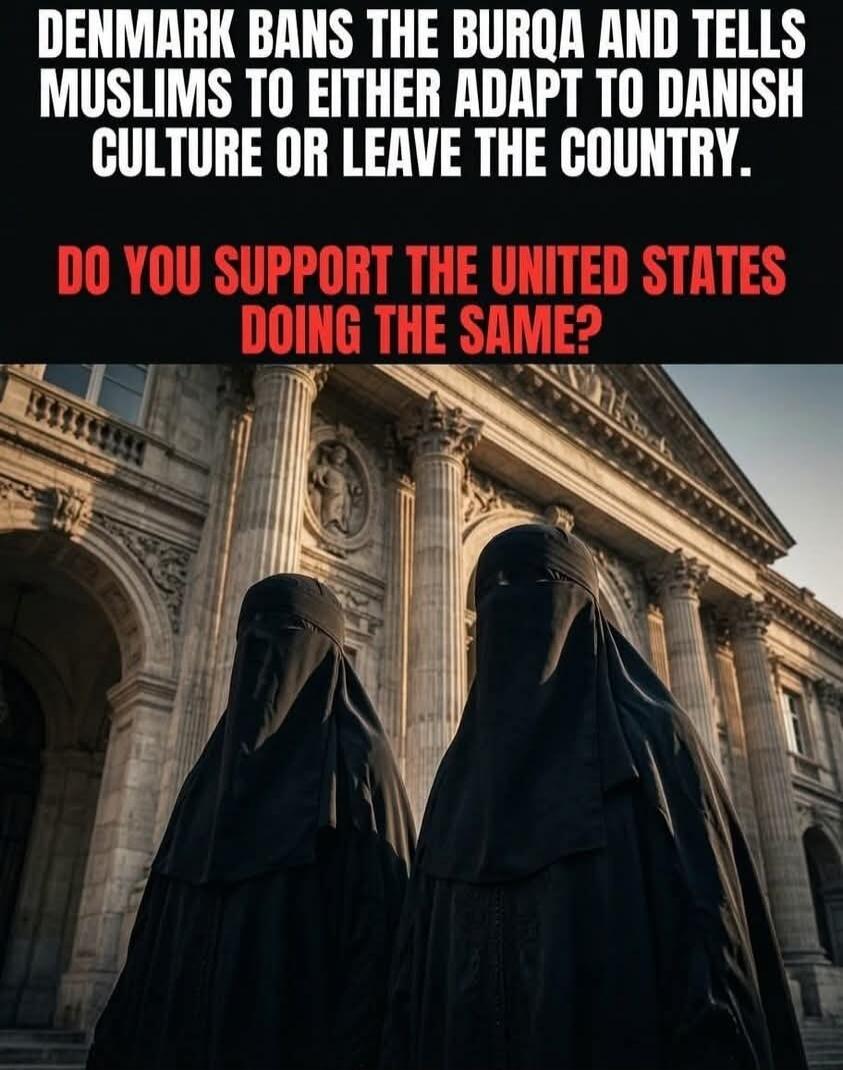 DENMARK BANS THE BURQA AND TELLS MUSLIMS TO EITHER ADAPT TO DANISH CULTURE OR LEAVE THE COUNTRY. DO YOU SUPPORT THE UNITED STATES DOING THE SAME?
