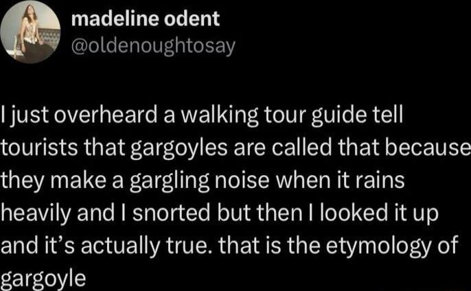 UELEIRELLER oldenoughtosay just overheard a walking tour guide tell tourists that gargoyles are called that because they make a gargling noise when it rains heavily and snorted but then looked it up and its actually true that is the etymology of gargoyle