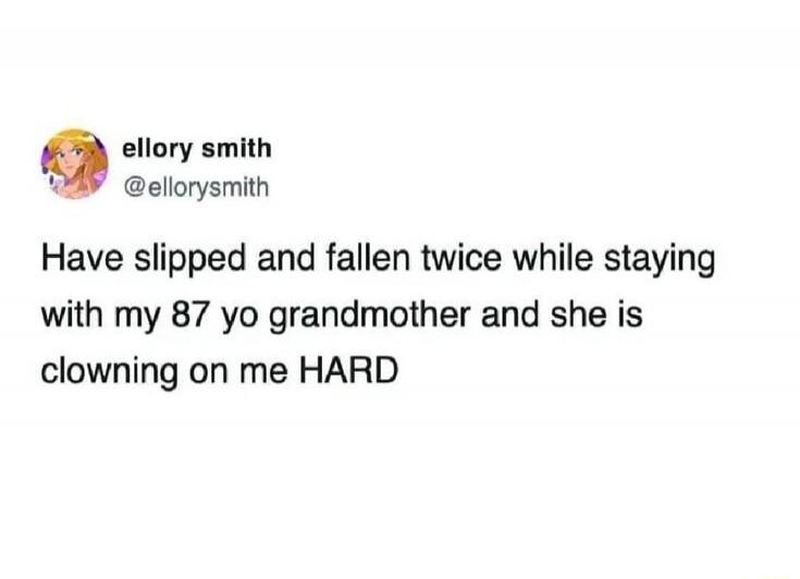 ellory smith @ellorysmith Have slipped and fallen twice while staying with my 87 yo grandmother and she is clowning on me HARD