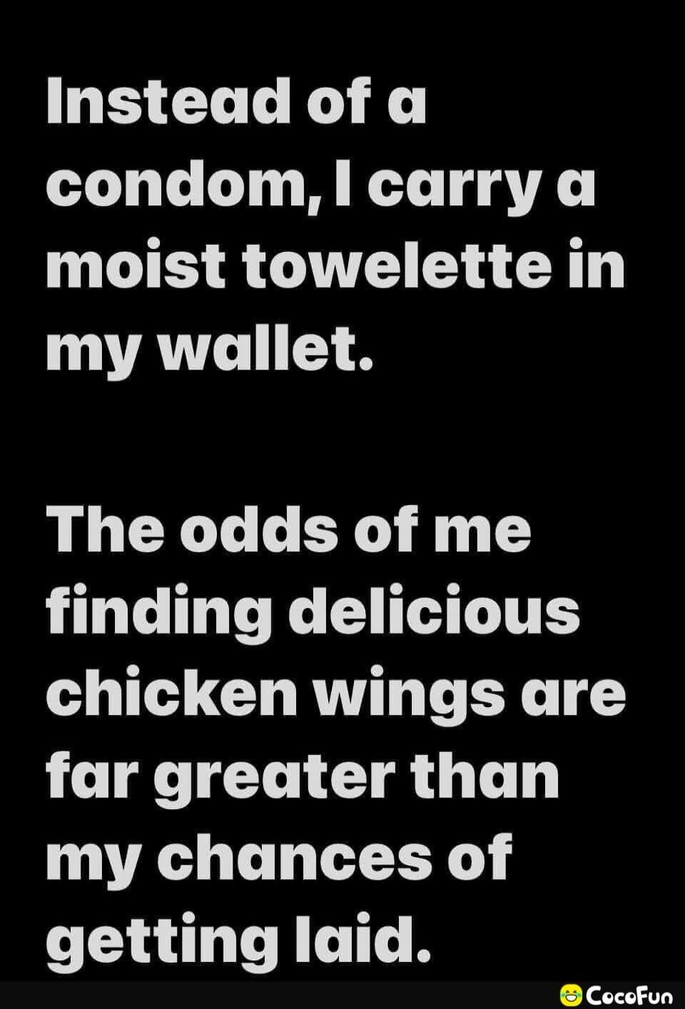 Instead of a condom, I carry a moist towelette in my wallet. The odds of me finding delicious chicken wings are far greater than my chances of getting laid.