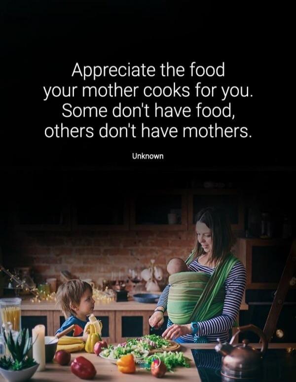 Appreciate the food your mother cooks for you. Some don't have food, others don't have mothers. Unknown