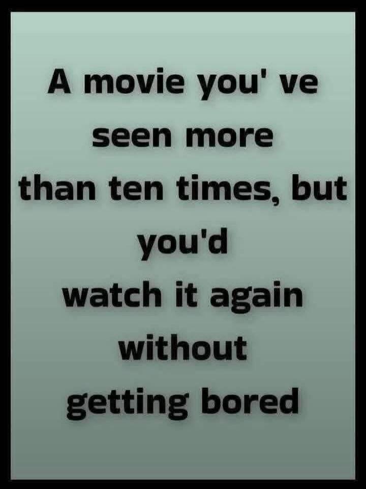 A movie you've seen more than ten times, but you'd watch it again without getting bored
