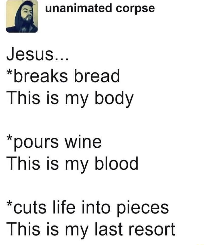 unanimated corpse Jesus pbreaks bread This is my body pours wine This is my blood cuts life into pieces This is my last resort