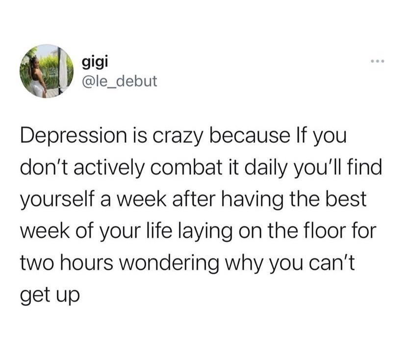 f oigi le_debut Depression is crazy because If you dont actively combat it daily youll find yourself a week after having the best week of your life laying on the floor for two hours wondering why you cant get up