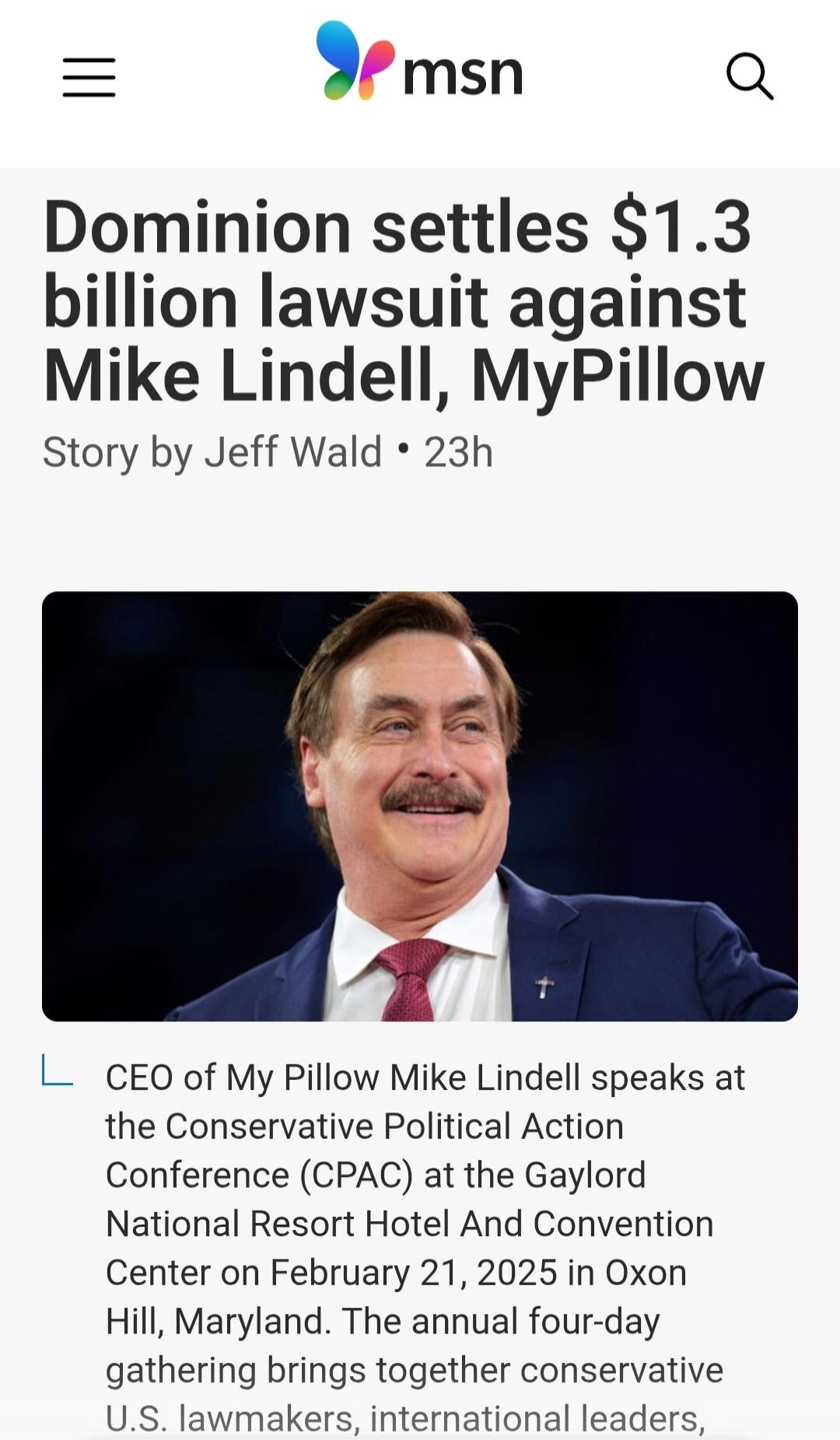 msn Dominion settles $1.3 billion lawsuit against Mike Lindell, MyPillow Story by Jeff Wald • 23h CEO of My Pillow Mike Lindell speaks at the Conservative Political Action Conference (CPAC) at the Gaylord National Resort Hotel And Convention Center on February 21, 2025 in Oxon Hill, Maryland. The annual four-day gathering brings together conservati