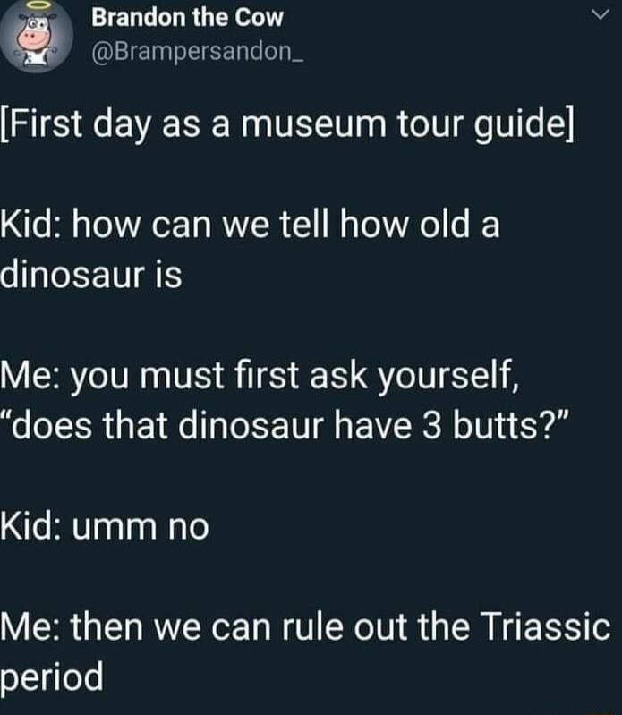 4 Brandon the Cow V Q QEIELEIEEN LN First day as a museum tour guide Kid how can we tell how old a SICEETIEE Me you must first ask yourself does that dinosaur have 3 butts Kid umm no Me then we can rule out the Triassic period
