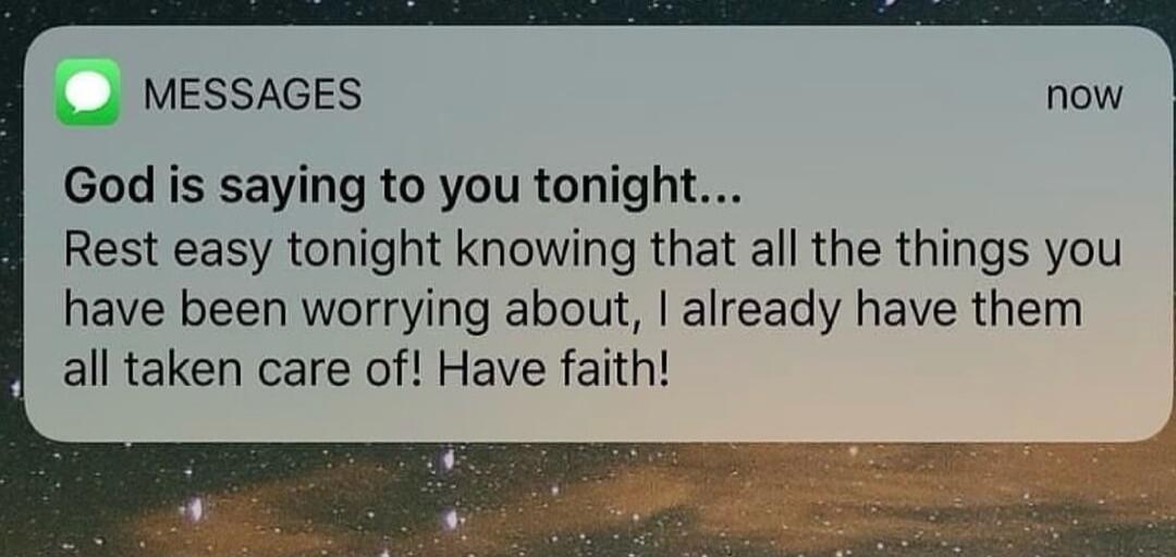 God is saying to you tonight...
Rest easy tonight knowing that all the things you have been worrying about, I already have them all taken care of! Have faith!

Session ID: 1029544.
