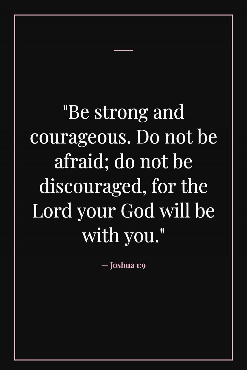 Be strong and courageous. Do not be afraid; do not be discouraged, for the Lord your God will be with you.