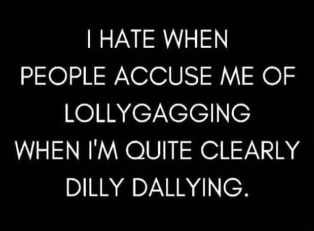 I HATE WHEN PEOPLE ACCUSE ME OF LOLLYGAGGING WHEN I'M QUITE CLEARLY DILLY DALYING.