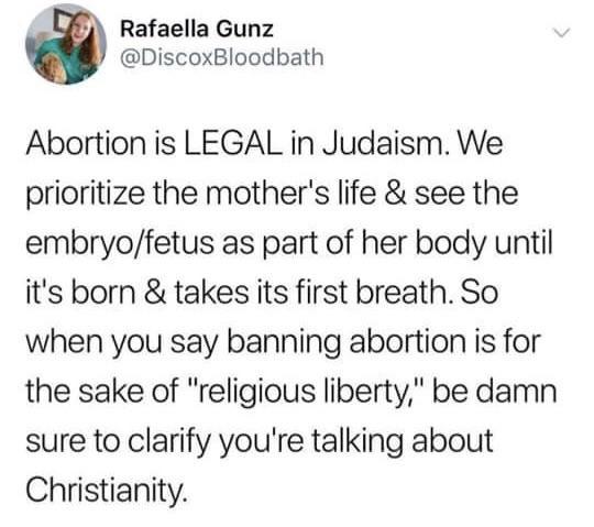 Rafaella Gunz DiscoxBloodbath Abortion is LEGAL in Judaism We prioritize the mothers life see the embryofetus as part of her body until its born takes its first breath So when you say banning abortion is for the sake of religious liberty be damn sure to clarify youre talking about Christianity