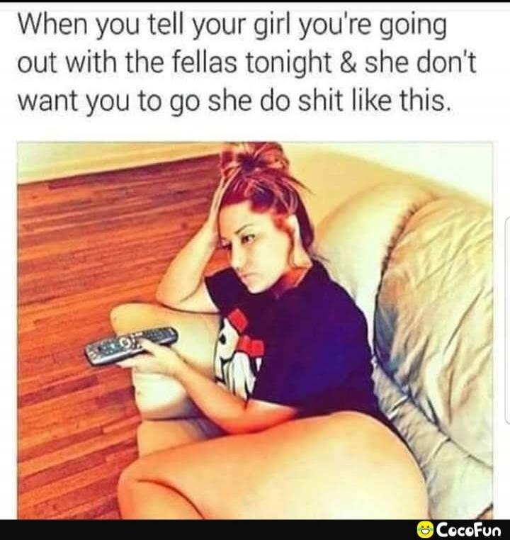 When you tell your girl you're going out with the fellas tonight & she don't want you to go she do shit like this.