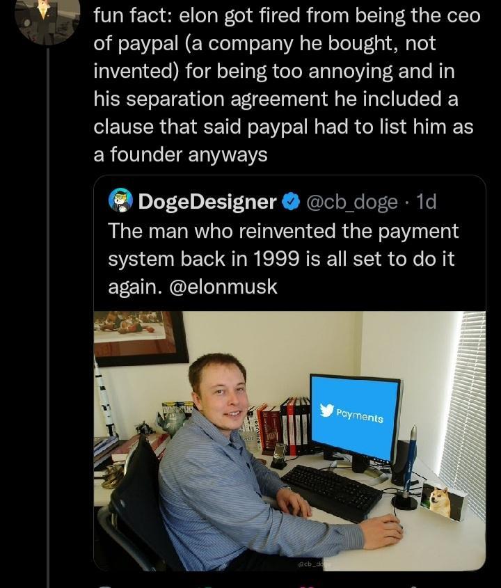 fun fact elon got fired from being the ceo of paypal a company he bought not invented for being too annoying and in his separation agreement he included a ETEERGEIRETC R EE G EL RGN T R ERCIV IS DogeDesigner cb doge 1d RLCENEN RGN ETIWETN RGN T system back in 1999 is all set to do it again elonmusk