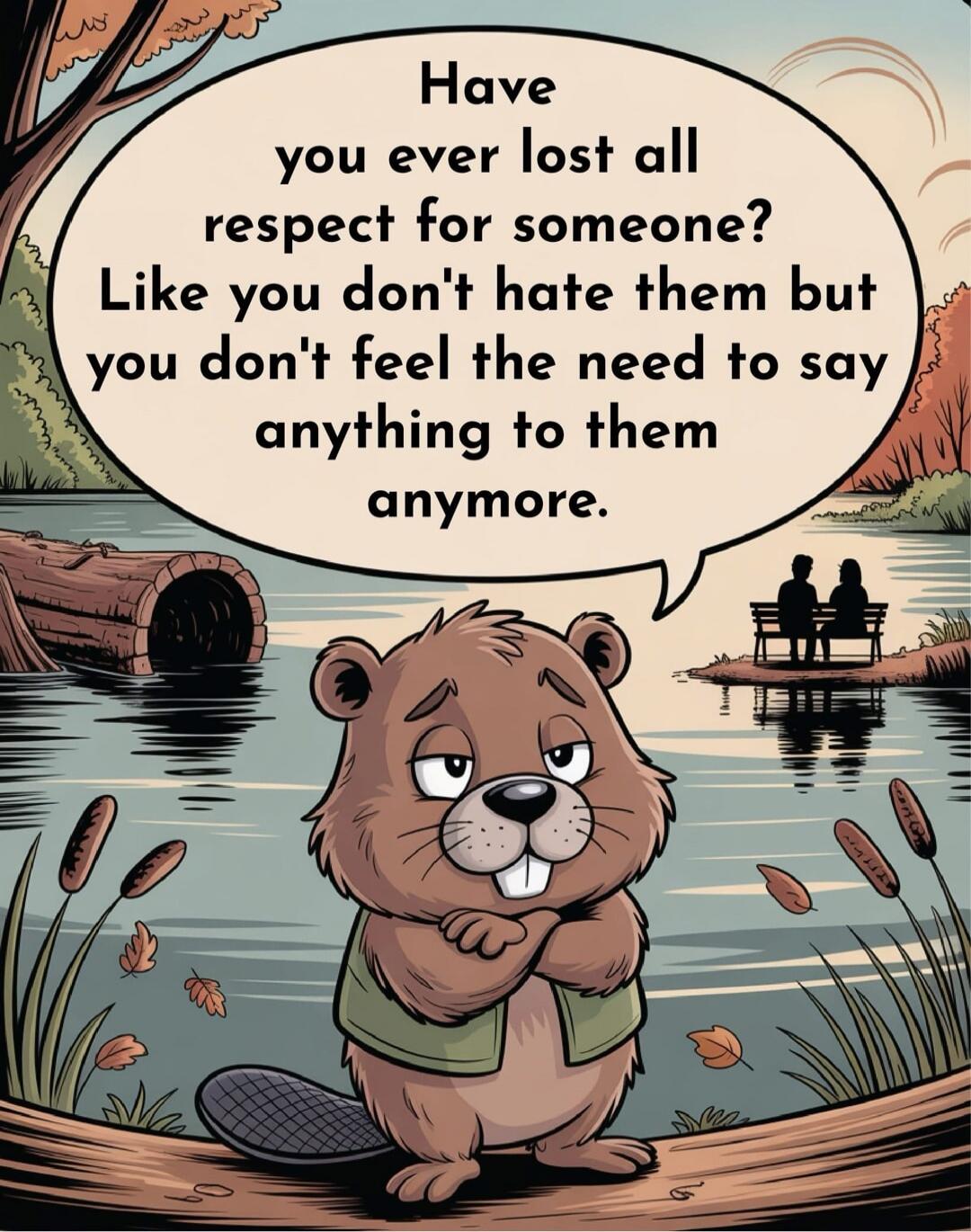 Have you ever lost all respect for someone? Like you don't hate them but you don't feel the need to say anything to them anymore.