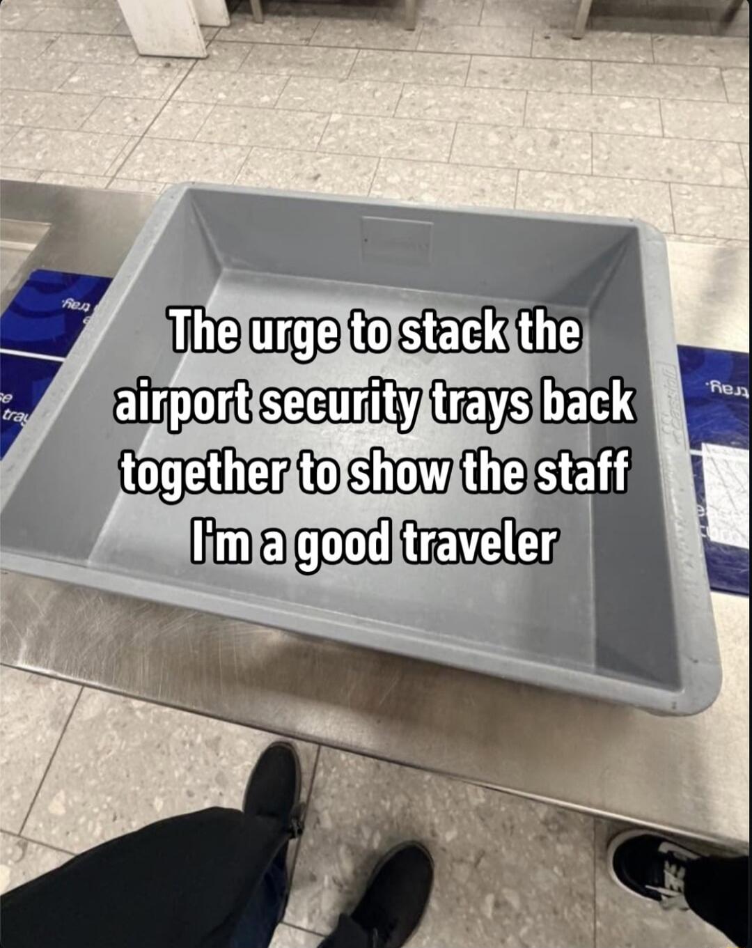 The urge to stack the airport security trays back together to show the staff I'm a good traveler