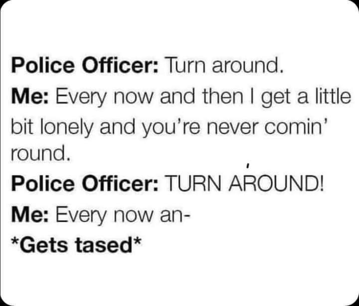 Police Officer Turn around Me Every now and then get a little bit lonely and youre never comin round Police Officer TURN AROUND Me Every now an Gets tased