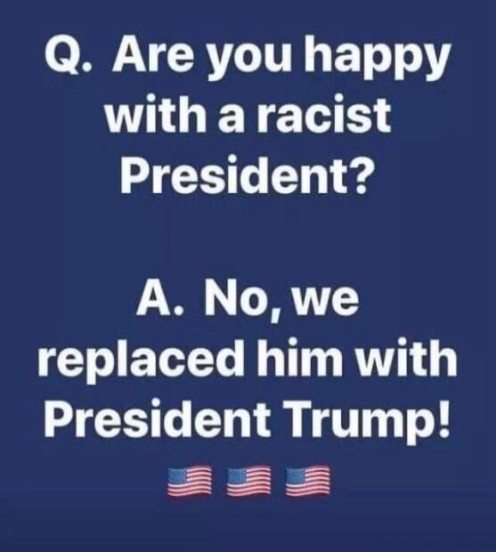 Q. Are you happy with a racist President? A. No, we replaced him with President Trump!