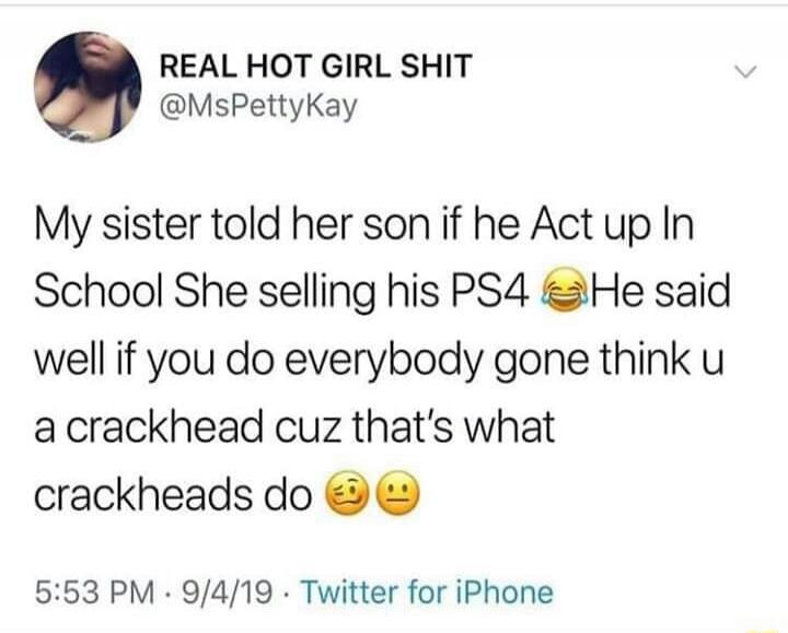 My sister told her son if he acts up in school, she's selling his PS4. He said, 'Well, if you do, everybody's going to think you're a crackhead because that's what crackheads do.'