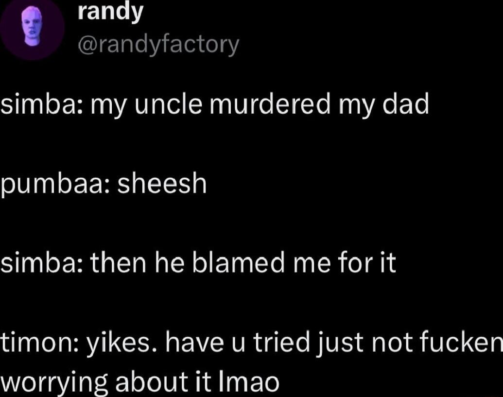 randy randyfactory simba my uncle murdered my dad pumbaa sheesh simba then he blamed me for it timon yikes have u tried just not fucken worrying about it Imao