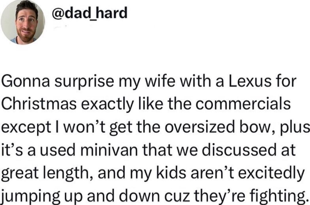 dad hard Gonna surprise my wife with a Lexus for Christmas exactly like the commercials except wont get the oversized bow plus its a used minivan that we discussed at great length and my kids arent excitedly jumping up and down cuz theyre fighting