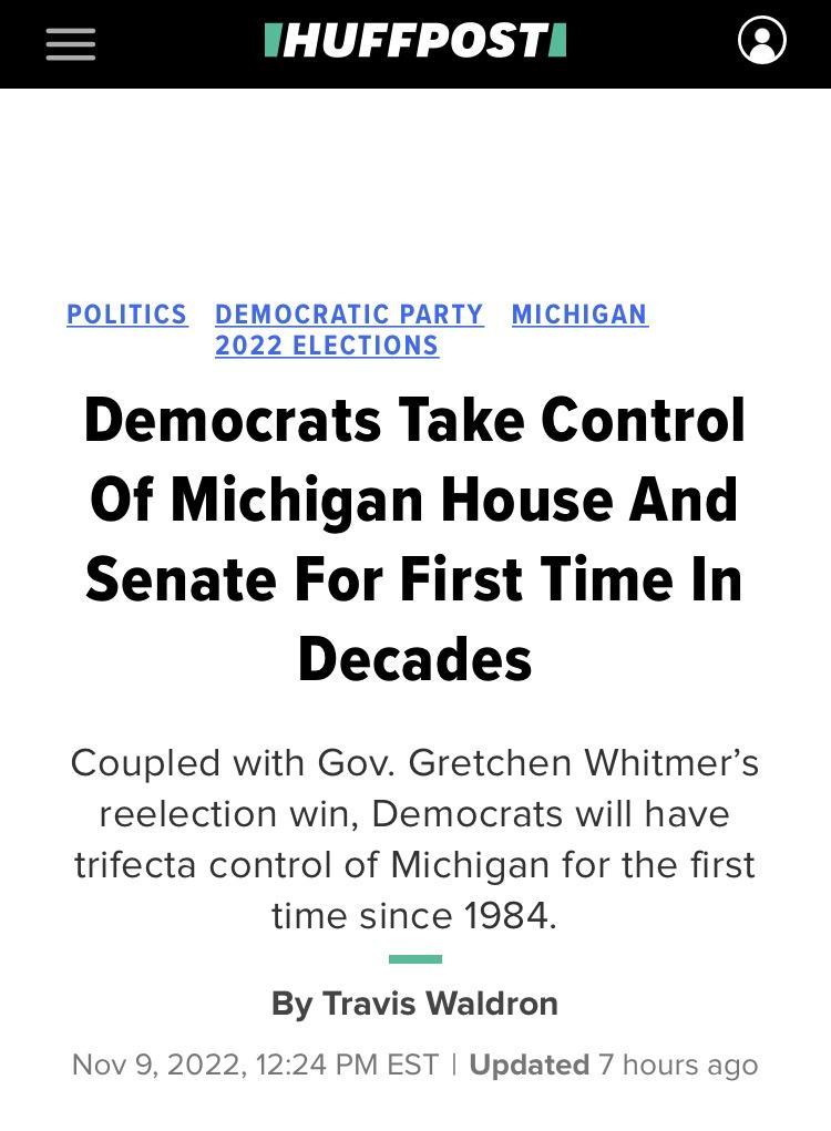 HUFFPOST POLITICS DEMOCRATIC PARTY MICHIGAN 2022 ELECTIONS Democrats Take Control Of Michigan House And Senate For First Time In Decades Coupled with Gov Gretchen Whitmers reelection win Democrats will have trifecta control of Michigan for the first time since 1984 By Travis Waldron Nov 9 2022 1224 PM EST Updated 7 hot
