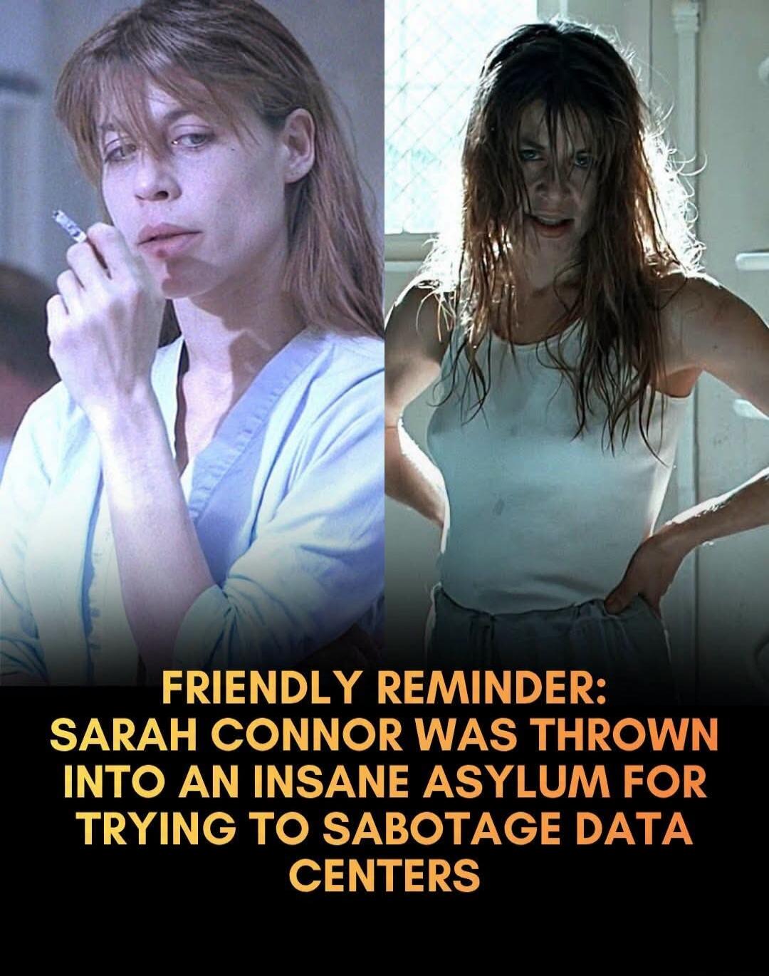 FRIENDLY REMINDER: SARAH CONNOR WAS THROWN INTO AN INSANE ASYLUM FOR TRYING TO SABOTAGE DATA CENTERS