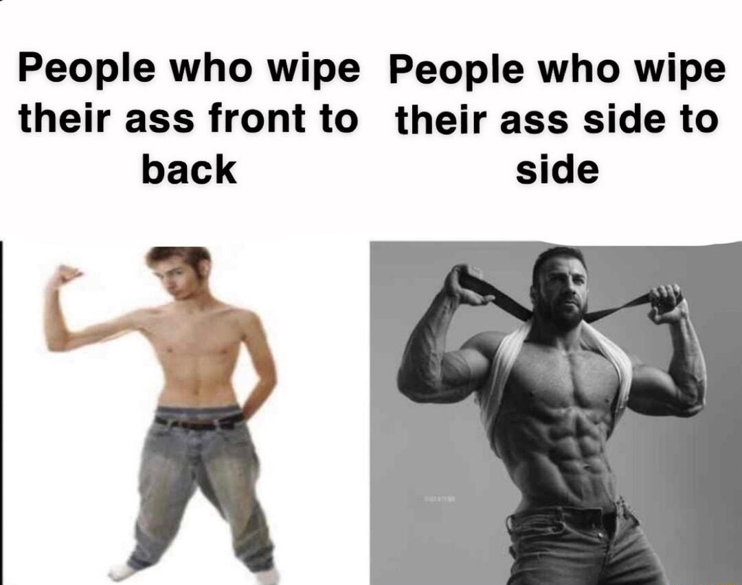 People who wipe People who wipe their ass front to their ass side to back side