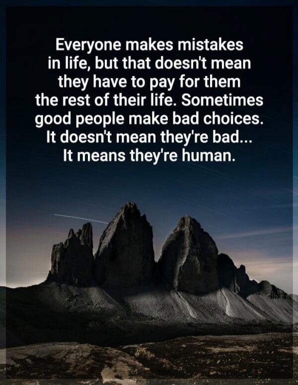 Everyone makes mistakes in life, but that doesn't mean they have to pay for them the rest of their life. Sometimes good people make bad choices. It doesn't mean they're bad... It means they're human.