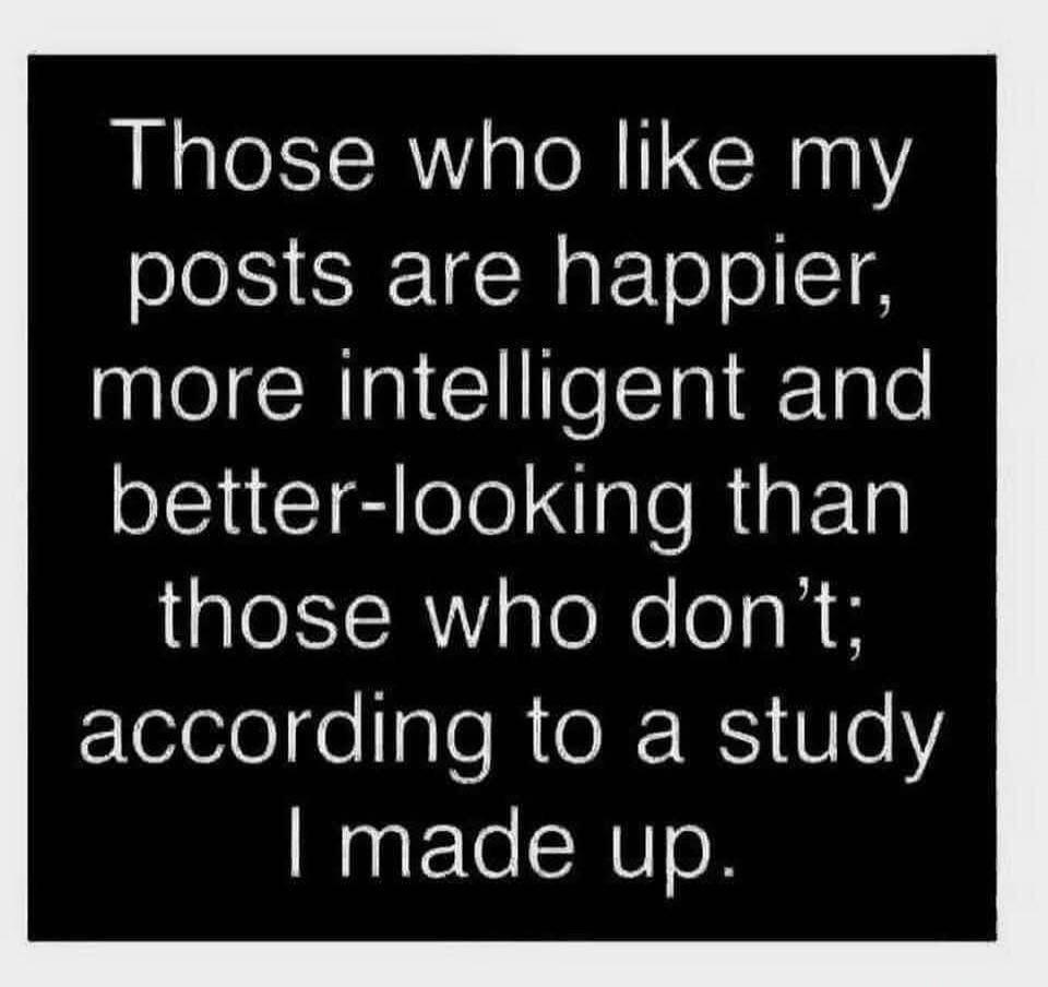 Those who like my posts are happier, more intelligent and better-looking than those who don't; according to a study I made up.