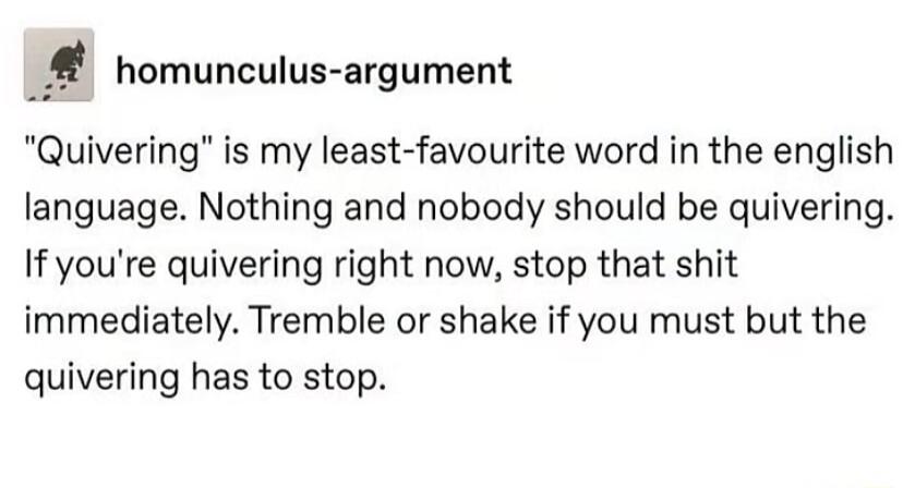 __ homunculus argument Quivering is my least favourite word in the english language Nothing and nobody should be quivering If youre quivering right now stop that shit immediately Tremble or shake if you must but the quivering has to stop