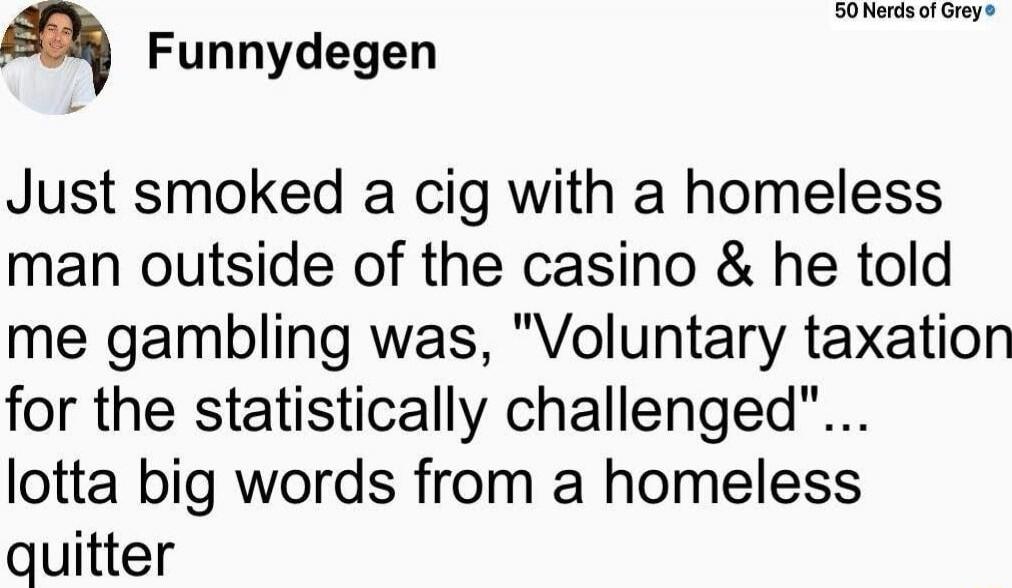 Just smoked a cig with a homeless man outside of the casino & he told me gambling was, 