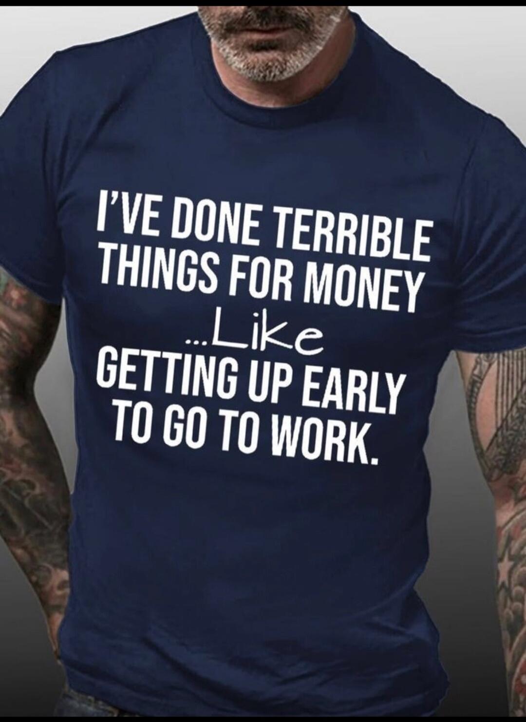 I'VE DONE TERRIBLE THINGS FOR MONEY ...Like GETTING UP EARLY TO GO TO WORK.