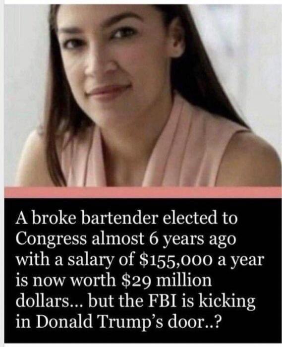 A broke bartender elected to Congress almost 6 years ago with a salary of $155,000 a year is now worth $29 million dollars... but the FBI is kicking in Donald Trump's door..?