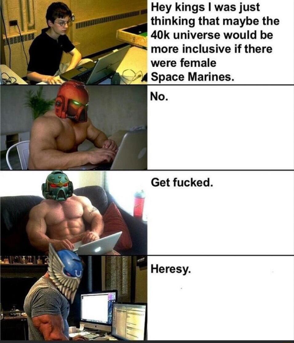 Hey kings was just thinking that maybe the 40k universe would be more inclusive if there were female A Space Marines Get fucked