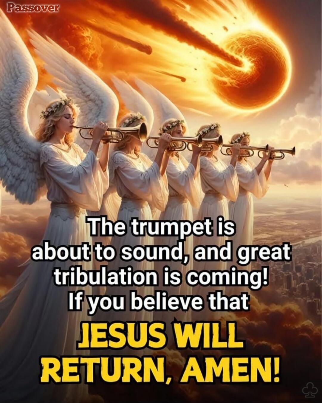 Passover The trumpet is about to sound, and great tribulation is coming! If you believe that JESUS WILL RETURN, AMEN!