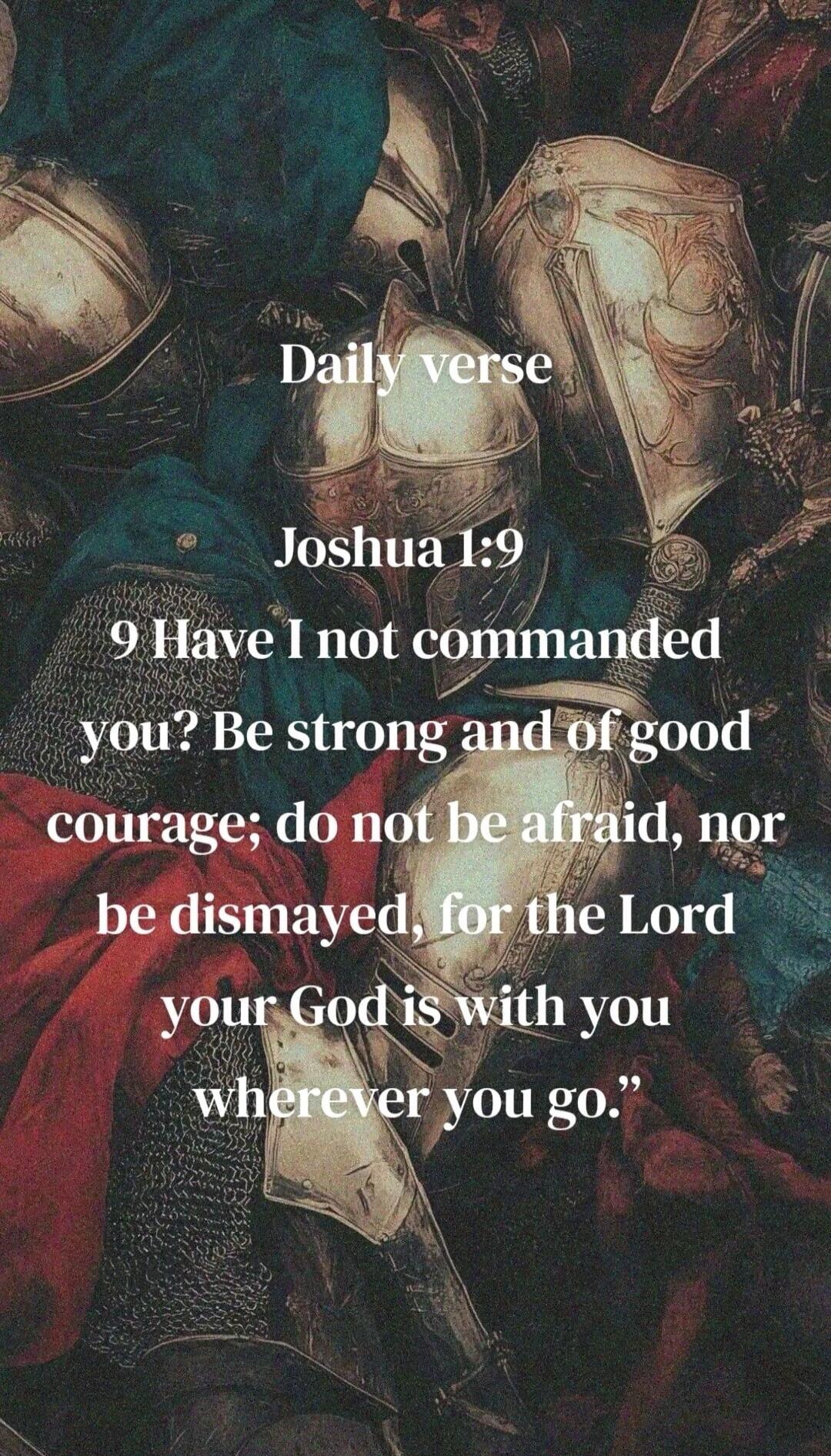 Daily verse Joshua 1:9 9 Have I not commanded you? Be strong and of good courage; do not be afraid, nor be dismayed, for the Lord your God is with you wherever you go.