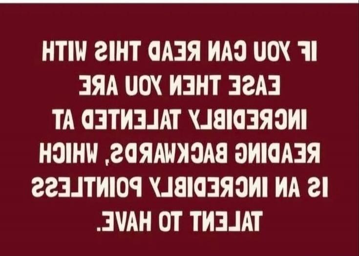IF YOU CAN READ THIS WITH EASE THEN YOU ARE INCREDIBLY TALENTED AT READING BACKWARDS, WHICH IS AN INCREDIBLY POINTLESS TALENT TO HAVE.