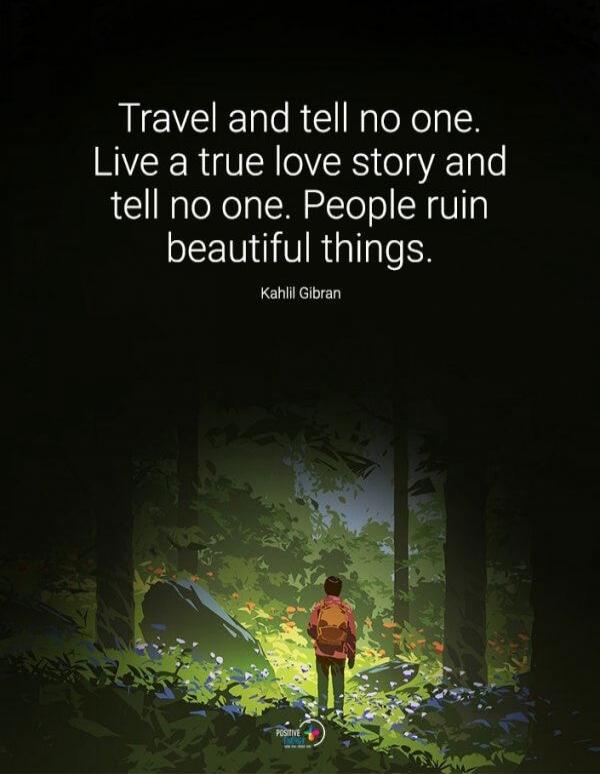 Travel and tell no one. Live a true love story and tell no one. People ruin beautiful things. Kahlil Gibran