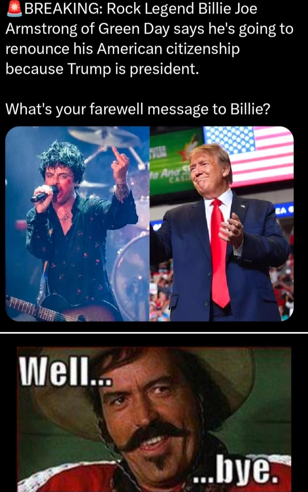 BREAKING Rock Legend Billie Joe Armstrong of Green Day says hes going to renounce his American citizenship because Trump is president Whats your farewell message to Billie
