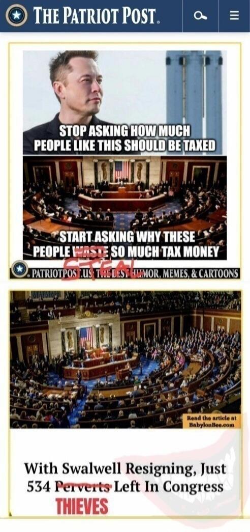 THE PATRIOT POST. STOP ASKING HOW MUCH PEOPLE LIKE THIS SHOULD BE TAXED. START ASKING WHY THESE PEOPLE WASTE SO MUCH TAX MONEY. STEAL! PATRIOTPOST.US THE BEST HUMOR, MEMES, & CARTOONS. Read the article at BabylonBee.com. With Swalwell Resigning, Just 534 Perverts Left In Congress. THIEVES.