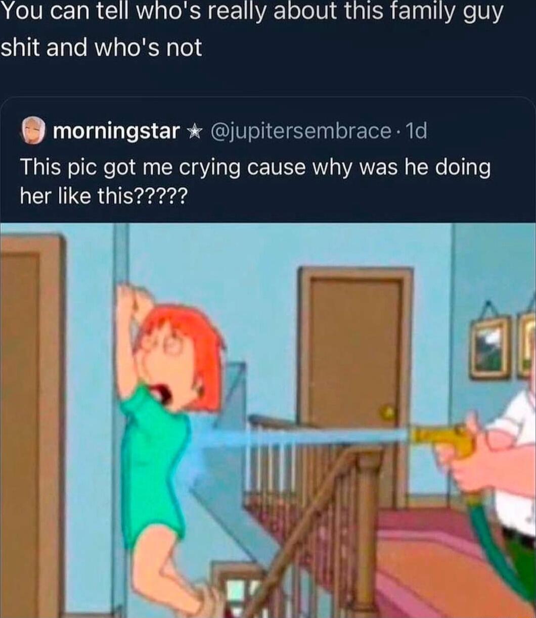 You can tell whos really about this family guy shit and whos not TGP E TS SN EEE IR This pic got me crying cause why was he doing her like this