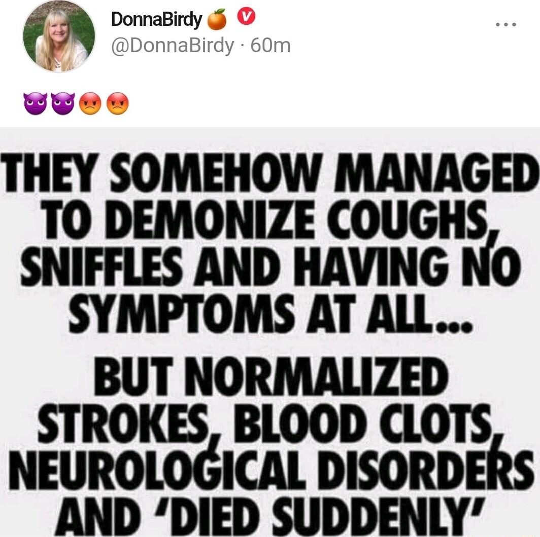 DonnaBirdy JonnaBirdy THEY SOMEHOW MANAGED T0 DEMONIZE COUGHS SNIFFLES AND HAVING NO SYMPTOMS AT ALL srmonmon CLOTS NEUROLOGICAL DISORDERS AND DIED SUDDENLY