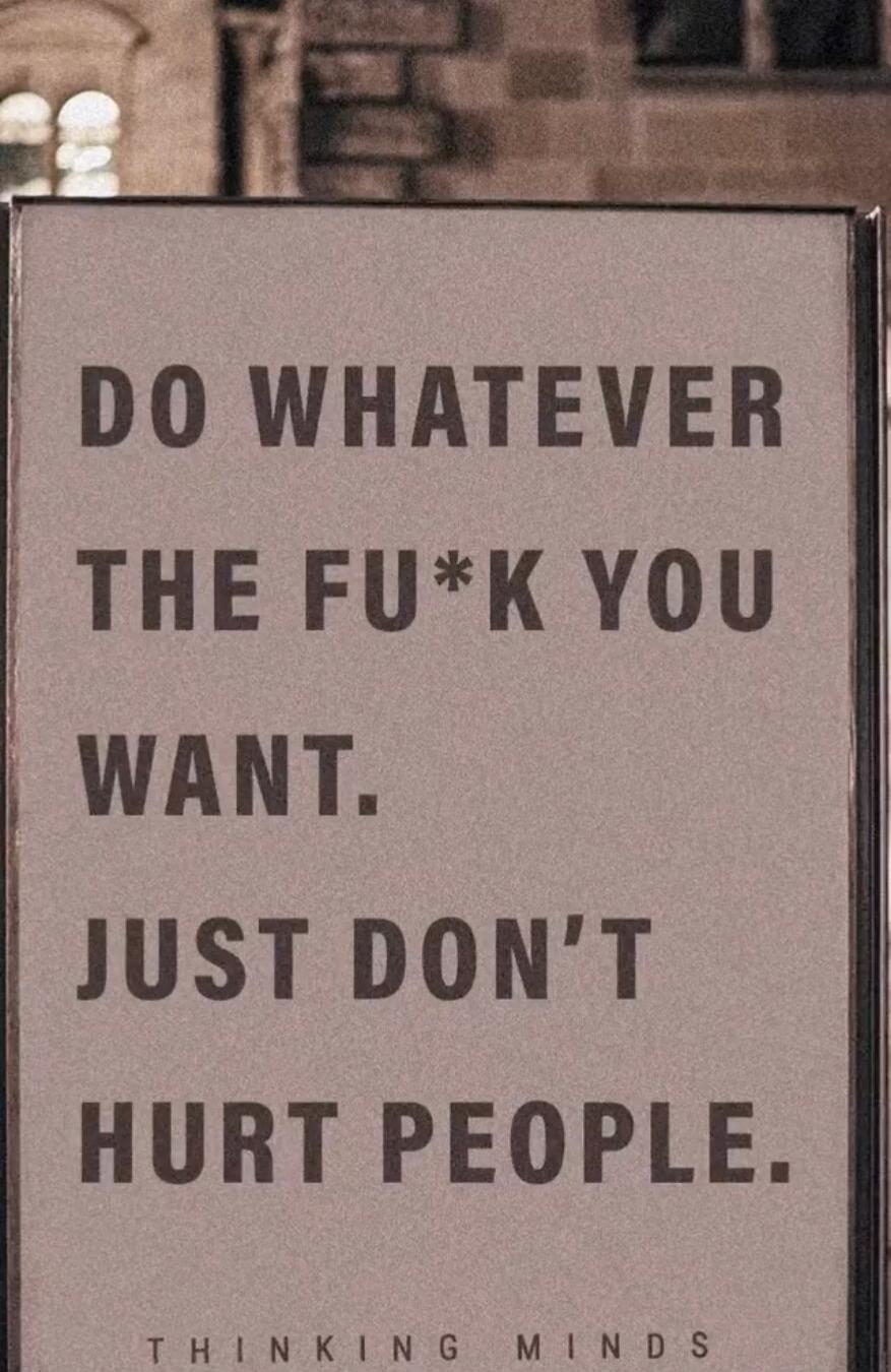 DO WHATEVER THE FU*K YOU WANT. JUST DON'T HURT PEOPLE. THINKING MINDS