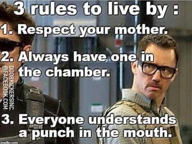 3 rules to live by: 1. Respect your mother. 2. Always have one in the chamber. 3. Everyone understands a punch in the mouth.