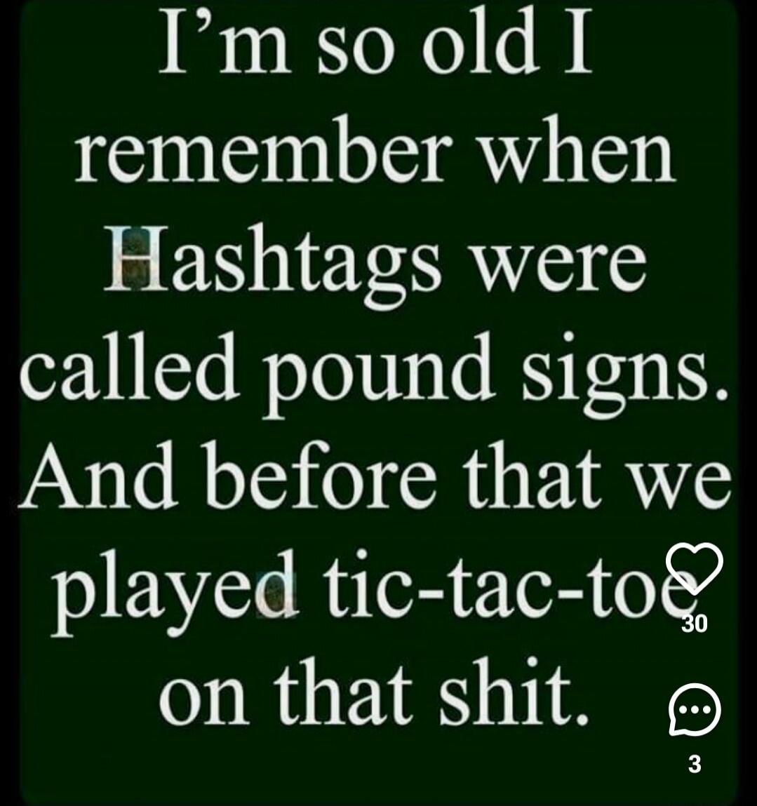 I'm so old I remember when Hashtags were called pound signs. And before that we played tic-tac-toe on that shit.