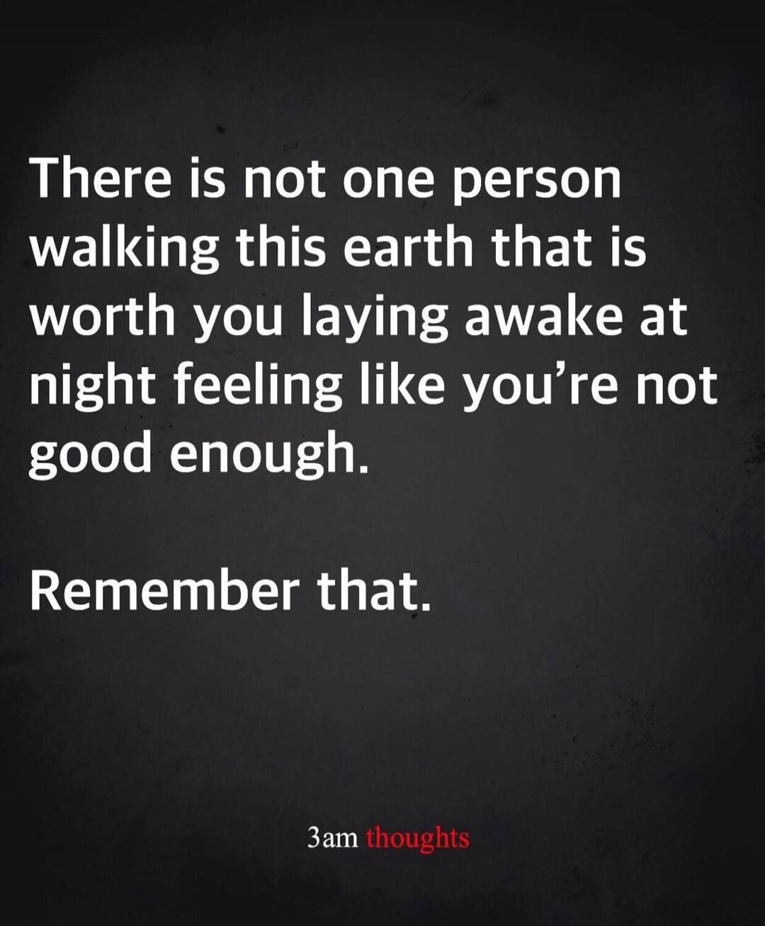 There is not one person walking this earth that is worth you laying awake at night feeling like you’re not good enough. Remember that.